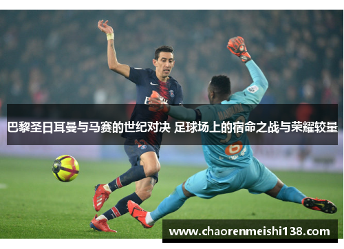 巴黎圣日耳曼与马赛的世纪对决 足球场上的宿命之战与荣耀较量
