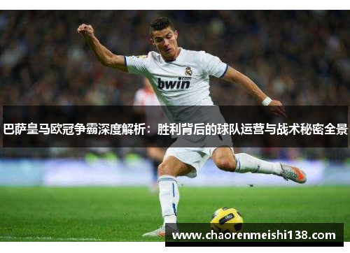 巴萨皇马欧冠争霸深度解析:胜利背后的球队运营与战术秘密全景 巴萨皇马欧冠争霸深度解析:胜利背后的球队运营与战术秘密全景
